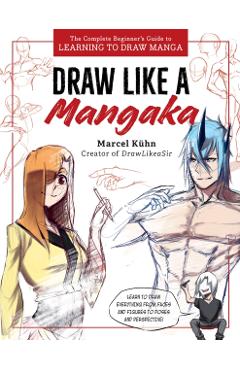 Draw Like a Mangaka: The Complete Beginner\'s Guide to Learning to Draw Manga - Marcel Kuhn