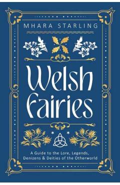 Welsh Fairies: A Guide to the Lore, Legends, Denizens & Deities of the Otherworld - Mhara Starling