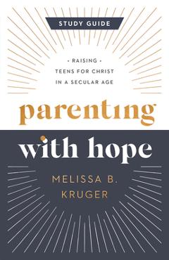 Parenting with hope study guide: raising teens for christ in a secular age - melissa b. kruger