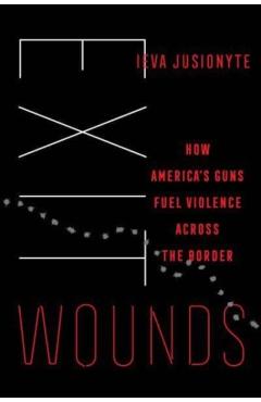 Exit Wounds: How America's Guns Fuel Violence Across the Border Volume 57 - Ieva Jusionyte