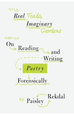 Real Toads, Imaginary Gardens: On Reading and Writing Poetry Forensically - Paisley Rekdal