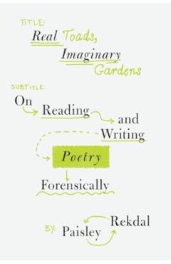 Real Toads, Imaginary Gardens: On Reading and Writing Poetry Forensically - Paisley Rekdal