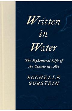 Written in Water: The Ephemeral Life of the Classic in Art - Rochelle Gurstein