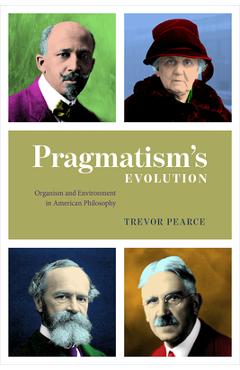 Pragmatism\'s Evolution: Organism and Environment in American Philosophy - Trevor Pearce