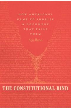 The Constitutional Bind: How Americans Came to Idolize a Document That Fails Them - Aziz Rana
