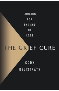 The Grief Cure: Looking for the End of Loss - Cody Delistraty
