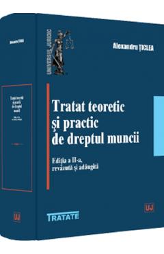 Tratat teoretic si practic de dreptul muncii Ed.2 - Alexandru Ticlea - UNIVERSUL JURIDIC