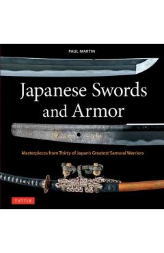 Japanese Swords and Armor: Masterpieces from Thirty of Japan's Most Famous Samurai - Paul Martin