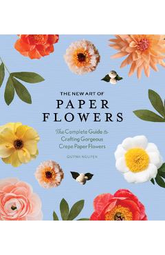 The New Art of Paper Flowers: The Complete Guide to Crafting Gorgeous Crepe Paper Flowers - Quynh Nguyen