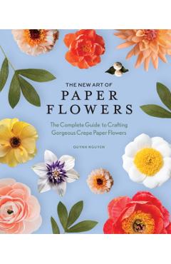The New Art of Paper Flowers: The Complete Guide to Crafting Gorgeous Crepe Paper Flowers - Quynh Nguyen
