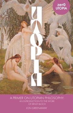 A Primer on Utopian Philosophy: An Introduction to the Work of Ernst Bloch - Jonathan Greenaway