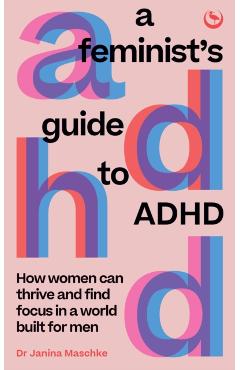 A Feminist's Guide to ADHD: How Women Can Thrive and Find Focus in a World Built for Men - Janina Maschke