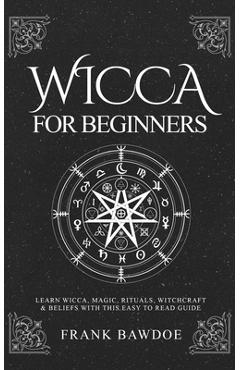 Wicca for Beginners: Learn Wicca, Magic, Rituals, Witchcraft and Beliefs with This Easy to Read Guide - Frank Fb Bawdoe