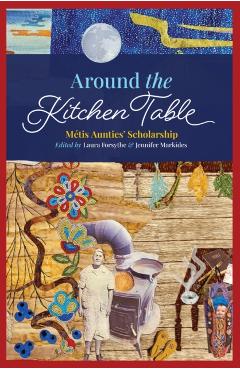 Around the Kitchen Table: Métis Aunties\' Scholarship - Laura Forsythe