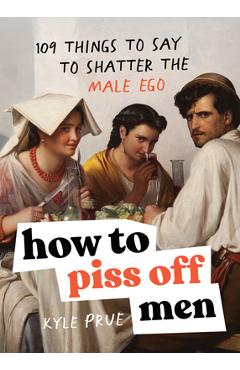 How to Piss Off Men: 106 Things to Say to Shatter the Male Ego - Kyle Prue
