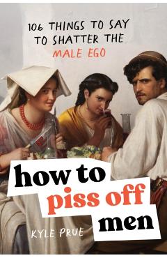 How to Piss Off Men: 106 Things to Say to Shatter the Male Ego - Kyle Prue