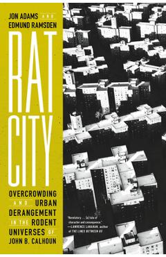 Rat City: Overcrowding and Urban Derangement in the Rodent Universes of John B. Calhoun - Jon Adams