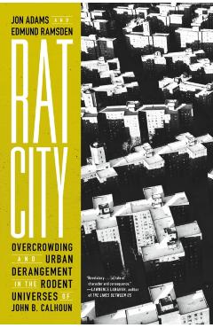 Rat City: Overcrowding and Urban Derangement in the Rodent Universes of John B. Calhoun - Jon Adams