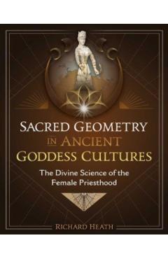 Sacred Geometry in Ancient Goddess Cultures: The Divine Science of the Female Priesthood - Richard Heath