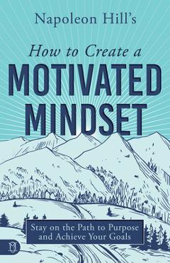 Napoleon Hill\'s How to Create a Motivated Mindset: Stay on the Path to Purpose and Achieve Your Goals - Napoleon Hill