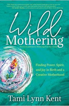 Wild Mothering: Finding Power, Spirit, and Joy in Birth and a Creative Motherhood - Tami Lynn Kent