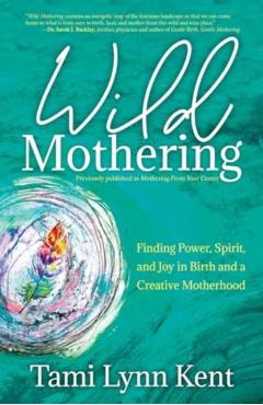 Wild Mothering: Finding Power, Spirit, and Joy in Birth and a Creative Motherhood - Tami Lynn Kent