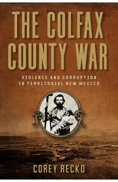 The Colfax County War: Violence and Corruption in Territorial New Mexico Volume 22 - Corey Recko