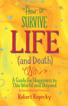 How to Survive Life (and Death): A Guide for Happiness in This World and Beyond (Nde, Near Death Experience, for Fans of Life After Life or on Life Af - Robert Kopecky