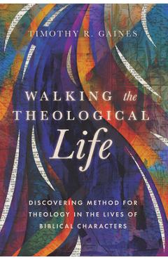 Walking the Theological Life: Discovering Method for Theology in the Lives of Biblical Characters - Timothy Gaines