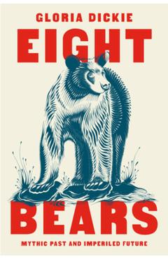 Eight Bears: Mythic Past and Imperiled Future - Gloria Dickie