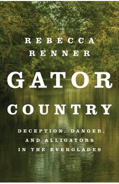 Gator Country: Deception, Danger, and Alligators in the Everglades - Rebecca Renner
