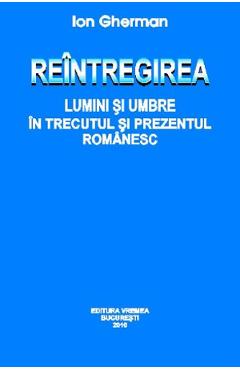 Reintregirea. Lumini si umbre in trecutul si prezentul romanesc - Ion Gherman