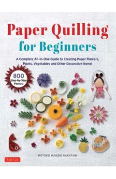 Paper Quilling for Beginners: A Complete All-In-One Guide to Creating Paper Flowers, Plants, Vegetables and Other Decorative Items! - Motoko Maggie Nakatani