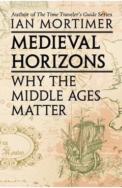 Medieval Horizons: Why the Middle Ages Matter - Ian Mortimer