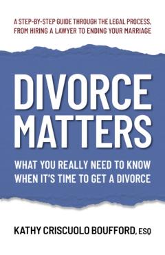 Divorce Matters: What You Really Need to Know When It\'s Time to Get a Divorce - Kathy Criscuolo Boufford Esq