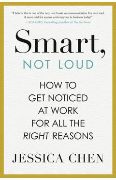 Smart, Not Loud: How to Get Noticed at Work for All the Right Reasons - Jessica Chen