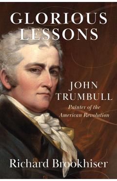 Glorious Lessons: John Trumbull, Painter of the American Revolution - Richard Brookhiser