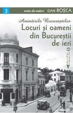 Amintirile Bucurestilor Vol.3: Locuri si oameni din Bucurestii de ieri - Dan Rosca