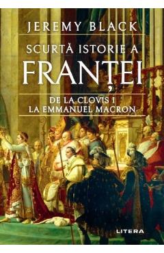 Scurta Istorie A Frantei. De La Clovis I La Emmanuel Macron - Jeremy Black