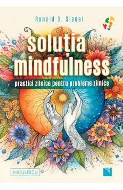 Solutia Mindfulness. Practici Zilnice Pentru Probleme Zilnice - Ronald D. Siegel