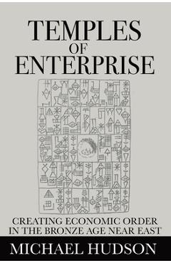 Temples of Enterprise: Creating Economic Order in the Bronze Age Near East - Michael Hudson