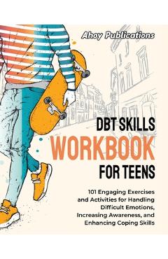 DBT Skills Workbook for Teens: 101 Engaging Exercises and Activities for Handling Difficult Emotions, Increasing Awareness, and Enhancing Coping Skil - Ahoy Publications
