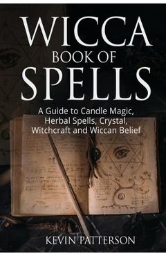 Wicca Book of Spells: A Guide to Candle Magic, Herbal Spells, Crystal, Witchcraft and Wiccan Belief - Kevin Patterson