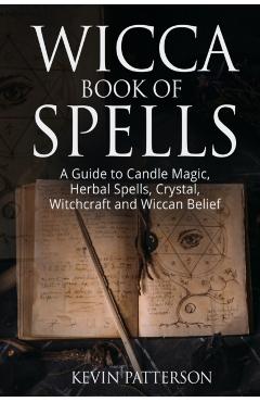 Wicca Book of Spells: A Guide to Candle Magic, Herbal Spells, Crystal, Witchcraft and Wiccan Belief - Kevin Patterson