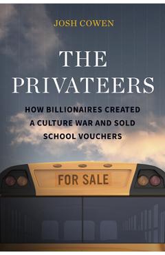 The Privateers: How Billionaires Created a Culture War and Sold School Vouchers - Josh Cowen