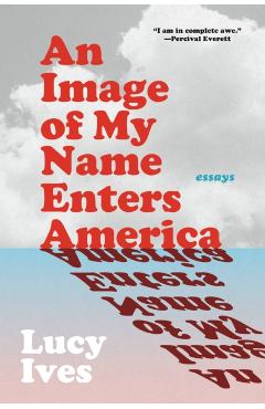 An Image of My Name Enters America: Essays - Lucy Ives
