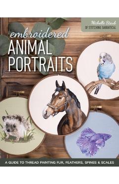 Embroidered Animal Portraits: A Guide to Thread Painting Fur, Feathers, Spines & Scales - Michelle Staub