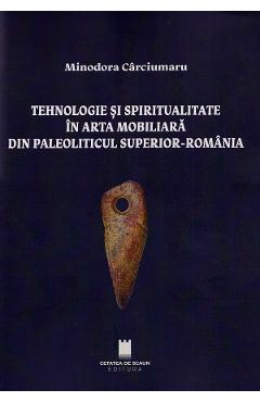 Tehnologie si spiritualitate in arta mobiliara din Paleoliticul superior - Romania - Minodora Carciumaru - CETATEA DE SCAUN
