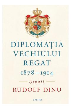 Diplomatia Vechiului Regat 1878-1914. Studii - Rudolf Dinu