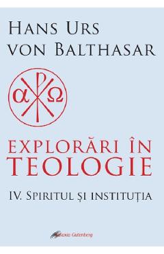 Explorari in teologie Vol.4: Spiritul si institutia - Hans Urs von Balthasar